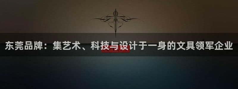 九游会感受：东莞品牌：集艺术、科技与设计
