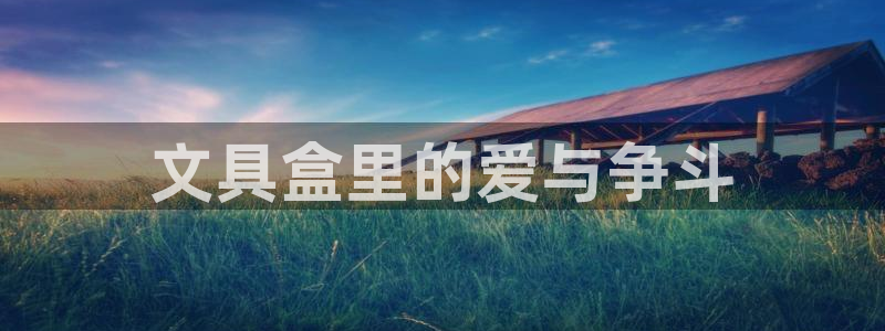 九游会jy：文具盒里的爱与争斗
