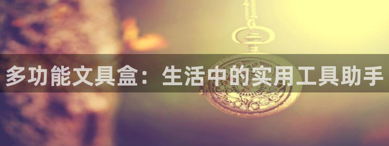 九游会官方正版下载：多功能文具盒：生活中