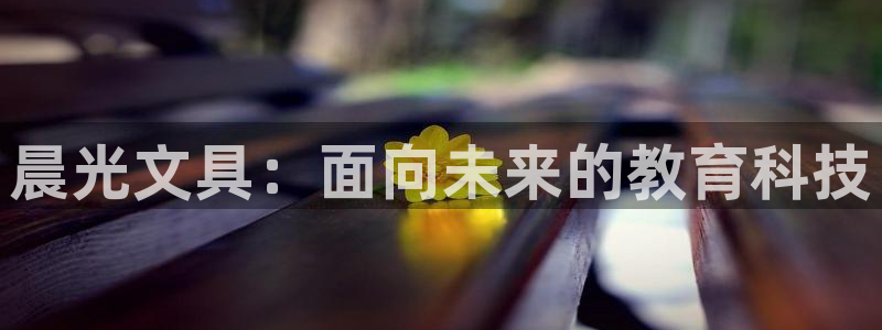 九游会网：晨光文具：面向未来的教育科技
