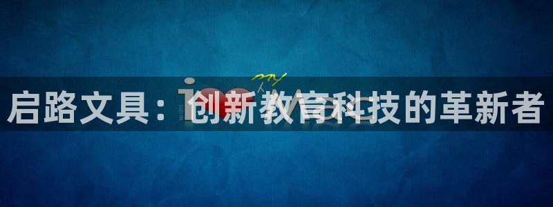 九游会vip俱乐部：启路文具：创新教育科