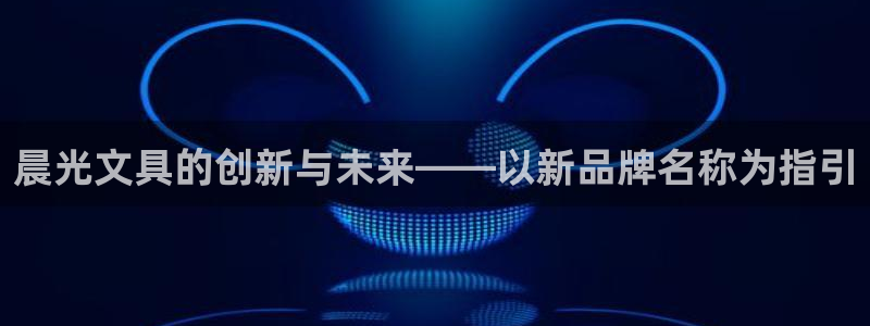 亚游国际九游会：晨光文具的创新与未来——