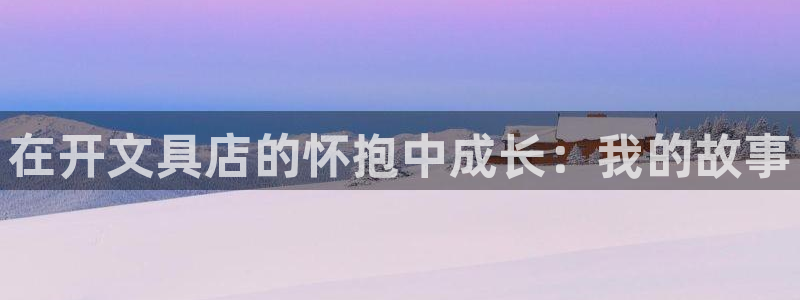 九游会手机登陆嘛：在开文具店的怀抱中成长