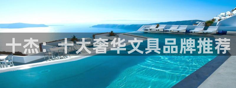 九游会视讯厅：十杰：十大奢华文具品牌推荐