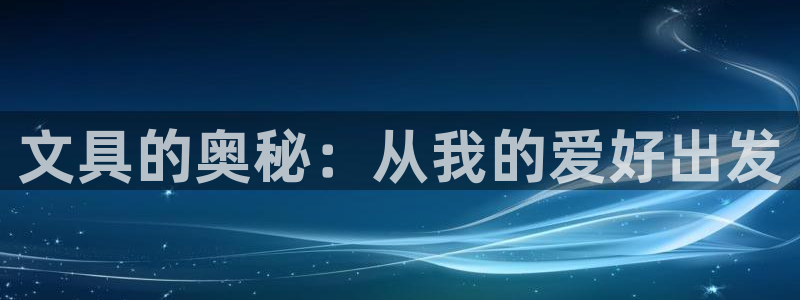 九游会j9：文具的奥秘：从我的爱好出发