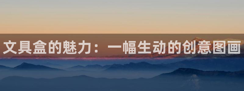 ag九游会网点：文具盒的魅力：一幅生动的