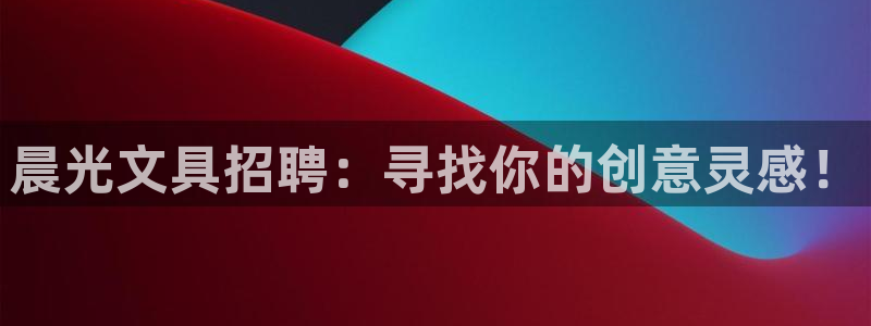 九游会赌神：晨光文具招聘：寻找你的创意灵