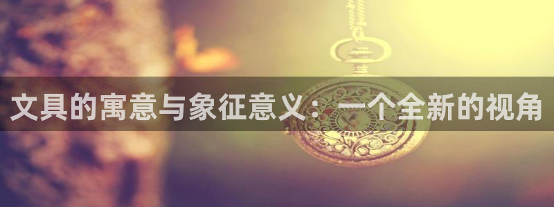 九游会注册登录：文具的寓意与象征意义：一