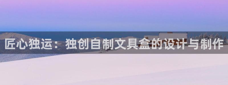 九游会官网登录ag：匠心独运：独创自制文